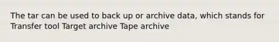 The tar can be used to back up or archive data, which stands for Transfer tool Target archive Tape archive