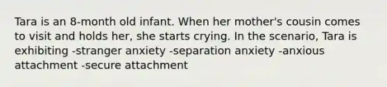 Tara is an 8-month old infant. When her mother's cousin comes to visit and holds her, she starts crying. In the scenario, Tara is exhibiting -stranger anxiety -separation anxiety -anxious attachment -secure attachment