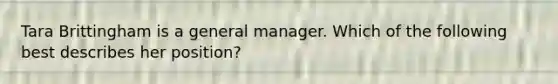 Tara Brittingham is a general manager. Which of the following best describes her position?