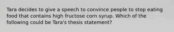 Tara decides to give a speech to convince people to stop eating food that contains high fructose corn syrup. Which of the following could be Tara's thesis statement?