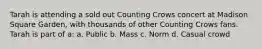 Tarah is attending a sold out Counting Crows concert at Madison Square Garden, with thousands of other Counting Crows fans. Tarah is part of a: a. Public b. Mass c. Norm d. Casual crowd