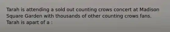 Tarah is attending a sold out counting crows concert at Madison Square Garden with thousands of other counting crows fans. Tarah is apart of a :