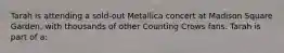 Tarah is attending a sold-out Metallica concert at Madison Square Garden, with thousands of other Counting Crows fans. Tarah is part of a: