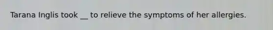 Tarana Inglis took __ to relieve the symptoms of her allergies.