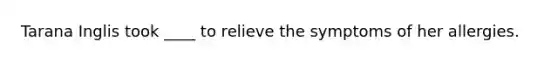 Tarana Inglis took ____ to relieve the symptoms of her allergies.