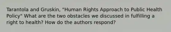 Tarantola and Gruskin, "Human Rights Approach to Public Health Policy" What are the two obstacles we discussed in fulfilling a right to health? How do the authors respond?