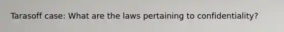 Tarasoff case: What are the laws pertaining to confidentiality?