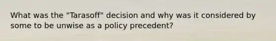 What was the "Tarasoff" decision and why was it considered by some to be unwise as a policy precedent?