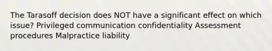 The Tarasoff decision does NOT have a significant effect on which issue? Privileged communication confidentiality Assessment procedures Malpractice liability