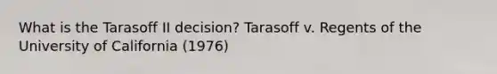 What is the Tarasoff II decision? Tarasoff v. Regents of the University of California (1976)