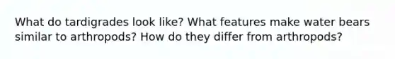 What do tardigrades look like? What features make water bears similar to arthropods? How do they differ from arthropods?