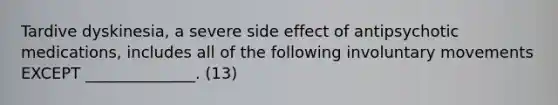 Tardive dyskinesia, a severe side effect of antipsychotic medications, includes all of the following involuntary movements EXCEPT ______________. (13)