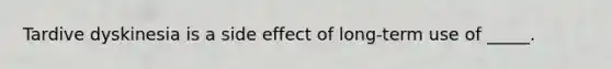 Tardive dyskinesia is a side effect of long-term use of _____.