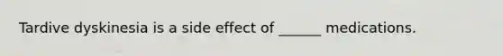 Tardive dyskinesia is a side effect of ______ medications.