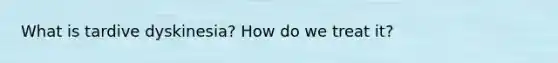 What is tardive dyskinesia? How do we treat it?