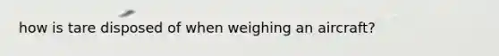 how is tare disposed of when weighing an aircraft?