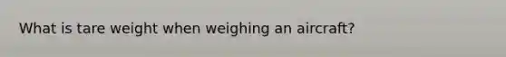 What is tare weight when weighing an aircraft?