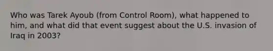 Who was Tarek Ayoub (from Control Room), what happened to him, and what did that event suggest about the U.S. invasion of Iraq in 2003?