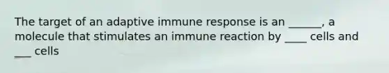 The target of an adaptive immune response is an ______, a molecule that stimulates an immune reaction by ____ cells and ___ cells