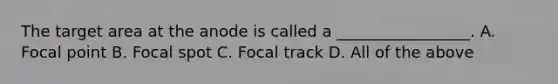 The target area at the anode is called a _________________. A. Focal point B. Focal spot C. Focal track D. All of the above