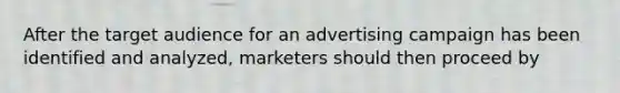 After the target audience for an advertising campaign has been identified and analyzed, marketers should then proceed by