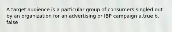 A target audience is a particular group of consumers singled out by an organization for an advertising or IBP campaign a.true b. false