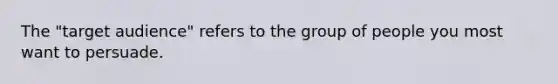 The "target audience" refers to the group of people you most want to persuade.