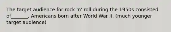 The target audience for rock 'n' roll during the 1950s consisted of_______, Americans born after World War II. (much younger target audience)