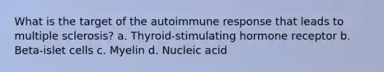 What is the target of the autoimmune response that leads to multiple sclerosis? a. Thyroid-stimulating hormone receptor b. Beta-islet cells c. Myelin d. Nucleic acid