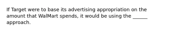 If Target were to base its advertising appropriation on the amount that WalMart spends, it would be using the ______ approach.