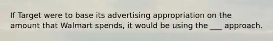 If Target were to base its advertising appropriation on the amount that Walmart spends, it would be using the ___ approach.