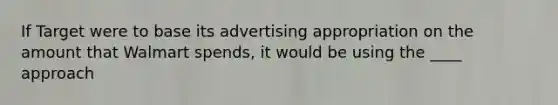 If Target were to base its advertising appropriation on the amount that Walmart spends, it would be using the ____ approach