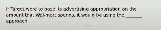 If Target were to base its advertising appropriation on the amount that Wal-mart spends, it would be using the _______ approach