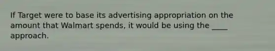 If Target were to base its advertising appropriation on the amount that Walmart spends, it would be using the ____ approach.