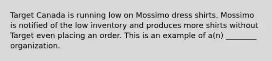 Target Canada is running low on Mossimo dress shirts. Mossimo is notified of the low inventory and produces more shirts without Target even placing an order. This is an example of​ a(n) ________ organization.