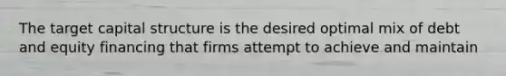 The target capital structure is the desired optimal mix of debt and equity financing that firms attempt to achieve and maintain