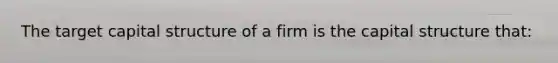 The target capital structure of a firm is the capital structure that: