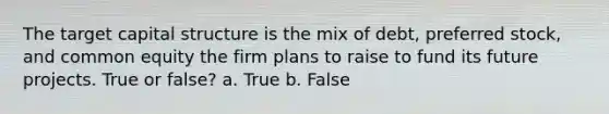 The target capital structure is the mix of debt, preferred stock, and common equity the firm plans to raise to fund its future projects. True or false? a. True b. False