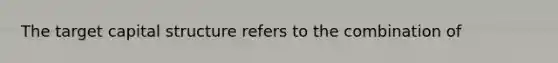 The target capital structure refers to the combination of