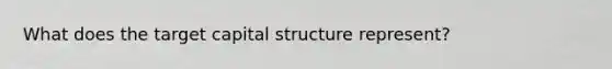 What does the target capital structure represent?