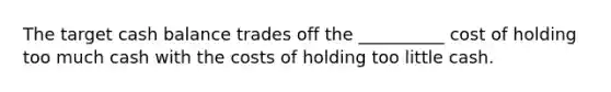 The target cash balance trades off the __________ cost of holding too much cash with the costs of holding too little cash.