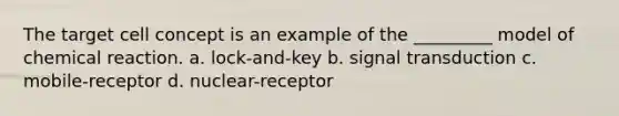 The target cell concept is an example of the _________ model of chemical reaction. a. lock-and-key b. signal transduction c. mobile-receptor d. nuclear-receptor