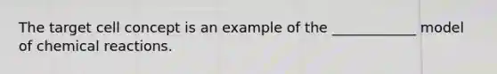 The target cell concept is an example of the ____________ model of chemical reactions.