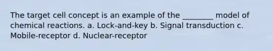 The target cell concept is an example of the ________ model of <a href='https://www.questionai.com/knowledge/kc6NTom4Ep-chemical-reactions' class='anchor-knowledge'>chemical reactions</a>. a. Lock-and-key b. Signal transduction c. Mobile-receptor d. Nuclear-receptor