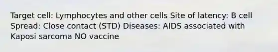 Target cell: Lymphocytes and other cells Site of latency: B cell Spread: Close contact (STD) Diseases: AIDS associated with Kaposi sarcoma NO vaccine