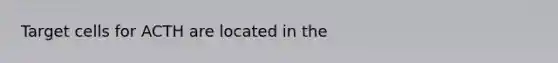 Target cells for ACTH are located in the