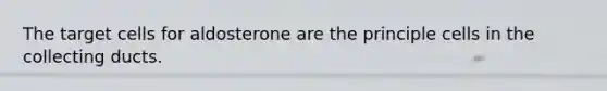 The target cells for aldosterone are the principle cells in the collecting ducts.