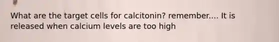 What are the target cells for calcitonin? remember.... It is released when calcium levels are too high