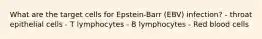 What are the target cells for Epstein-Barr (EBV) infection? - throat epithelial cells - T lymphocytes - B lymphocytes - Red blood cells