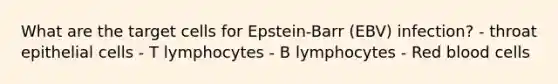 What are the target cells for Epstein-Barr (EBV) infection? - throat epithelial cells - T lymphocytes - B lymphocytes - Red blood cells